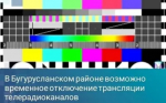 В Бугурусланском районе возможно временное отключение трансляции телерадиоканалов